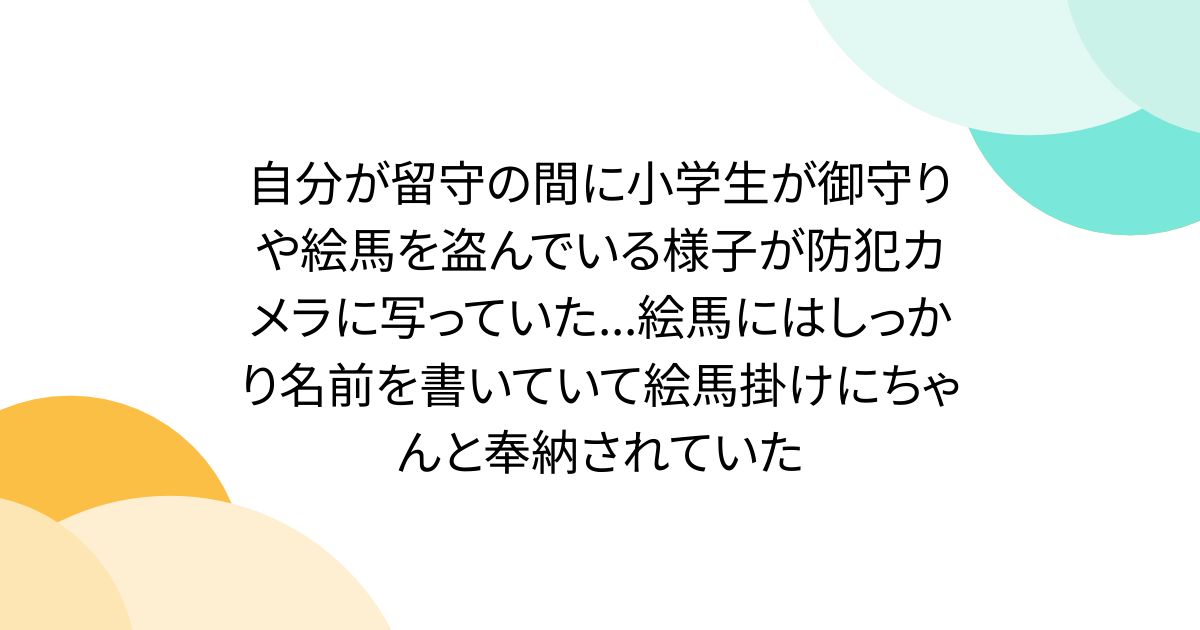 自分が留守の間に小学生が御守りや絵馬を盗んでいる様子が防犯カメラに写っていた...絵馬にはしっかり名前を書いていて絵馬掛けにちゃんと奉納されていた