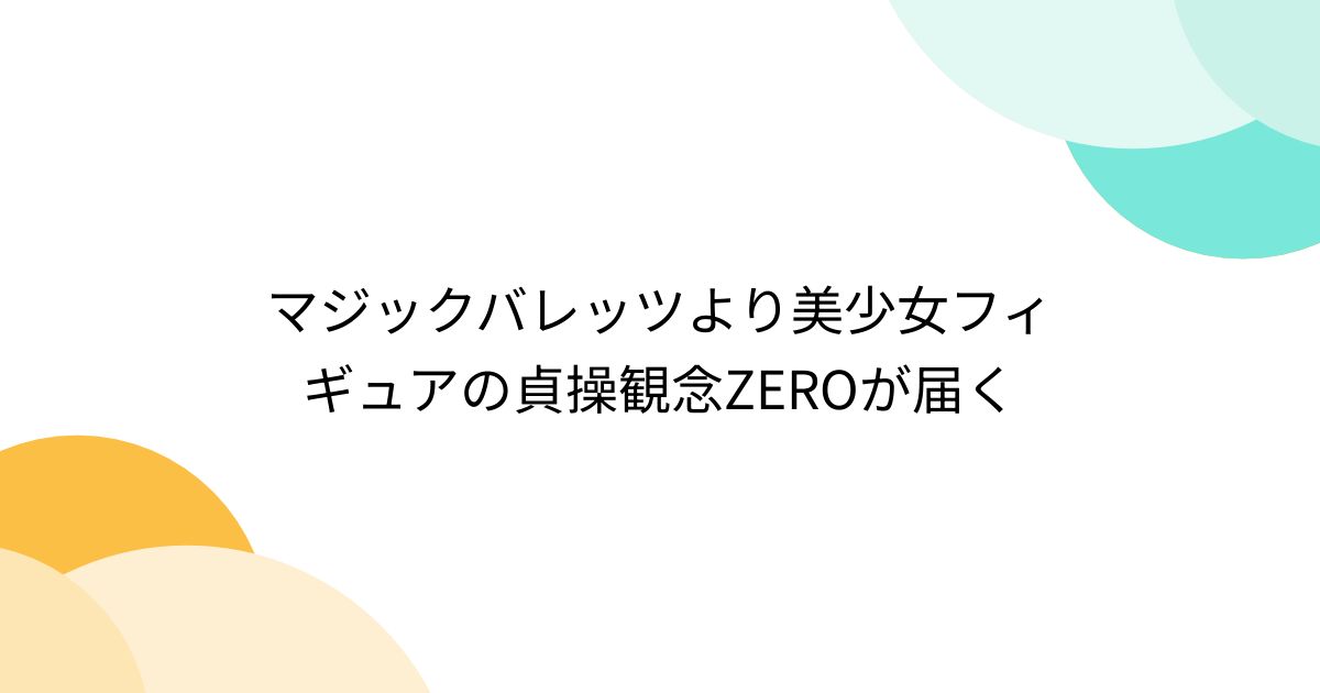 マジックバレッツより美少女フィギュアの貞操観念ZEROが届く - Togetter [トゥギャッター]