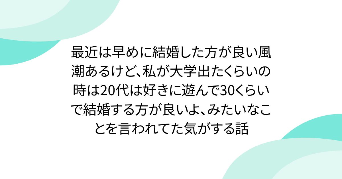 最近は早めに結婚した方が良い風潮あるけど、私が大学出たくらいの時は20代は好きに遊んで30くらいで結婚する方が良いよ、みたいなことを言われてた気がする話