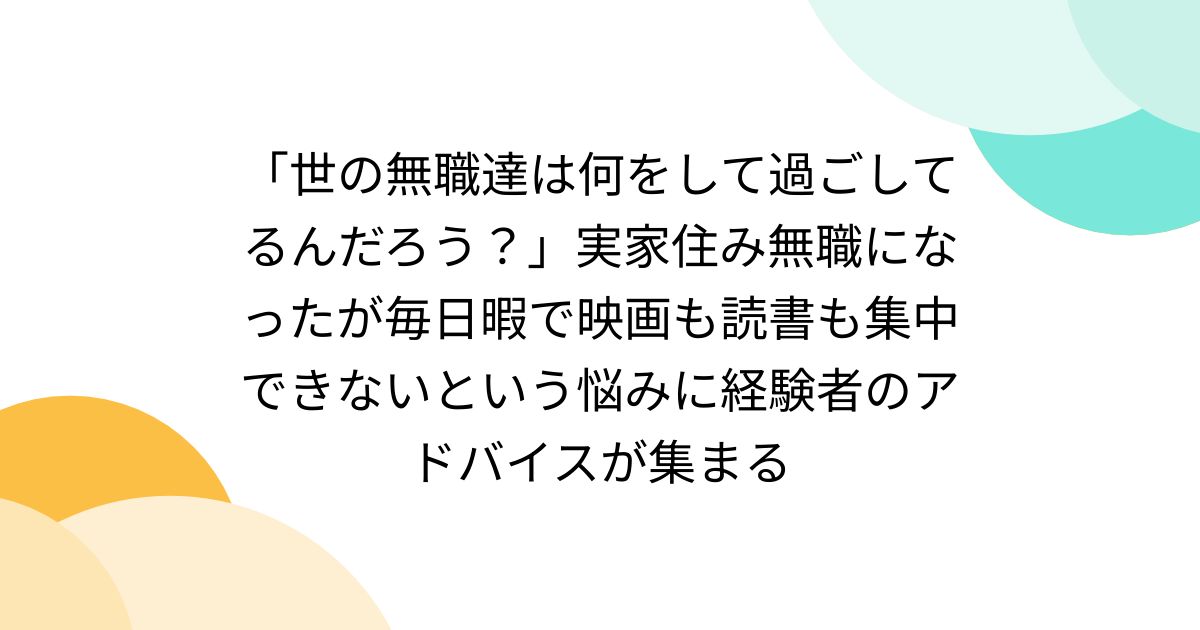 「世の無職達は何をして過ごしてるんだろう？」実家住み無職になったが毎日暇で映画も読書も集中できないという悩みに経験者のアドバイスが集まる