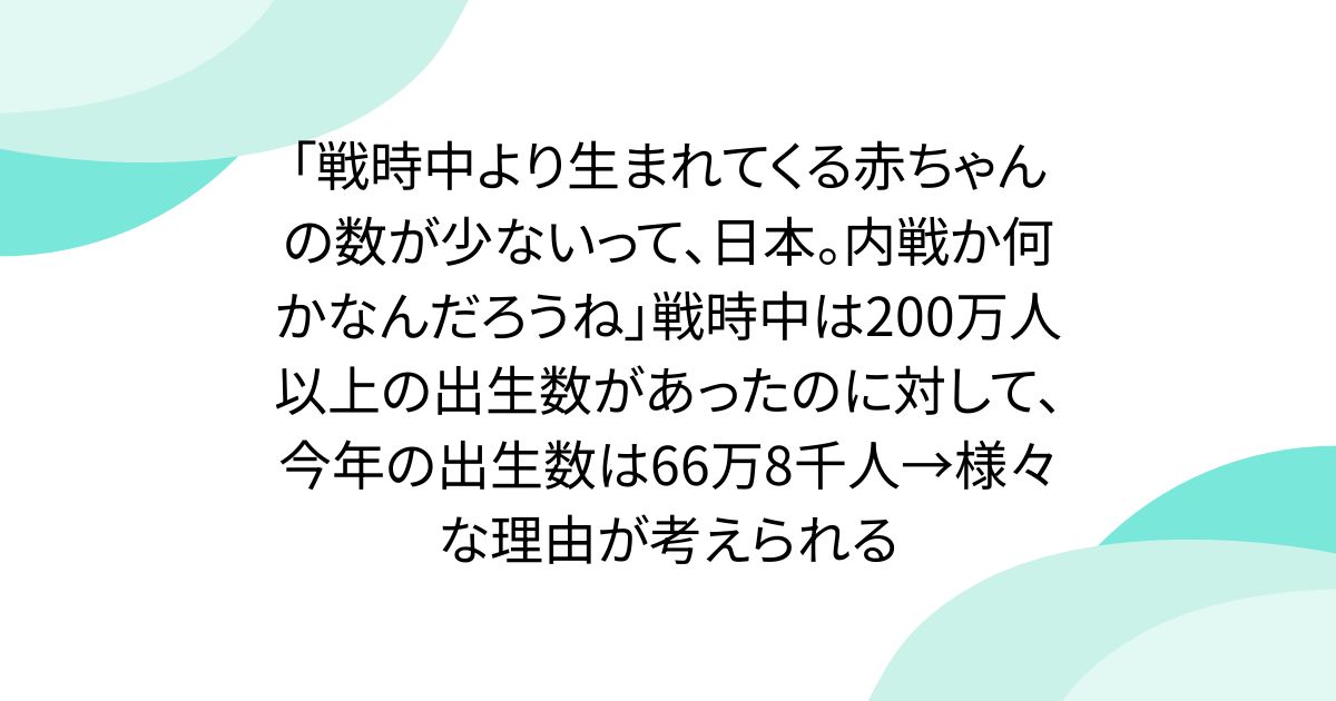 「戦時中より生まれてくる赤ちゃんの数が少ないって、日本。内戦か何かなんだろうね」戦時中は200万人以上の出生数があったのに対して、今年の出生数は66万8千人→様々な理由が考えられる