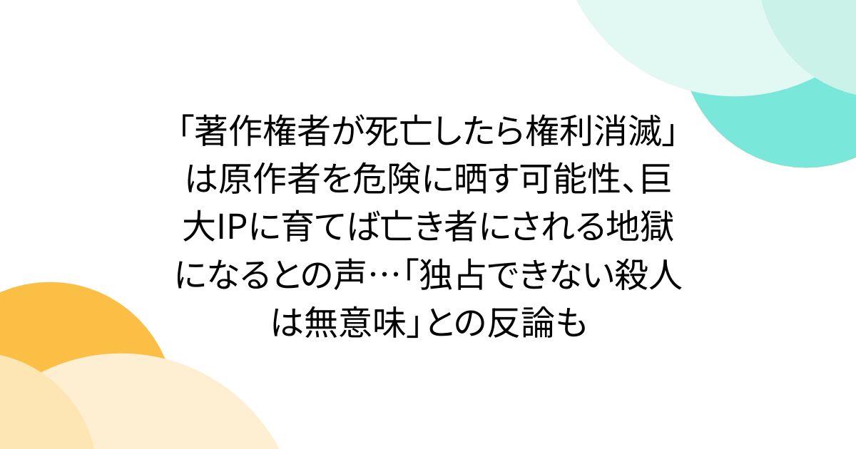 「著作権者が死亡したら権利消滅」は原作者を危険に晒す可能性、巨大IPに育てば亡き者にされる地獄になるとの声…「独占できない殺人は無意味」との反論も