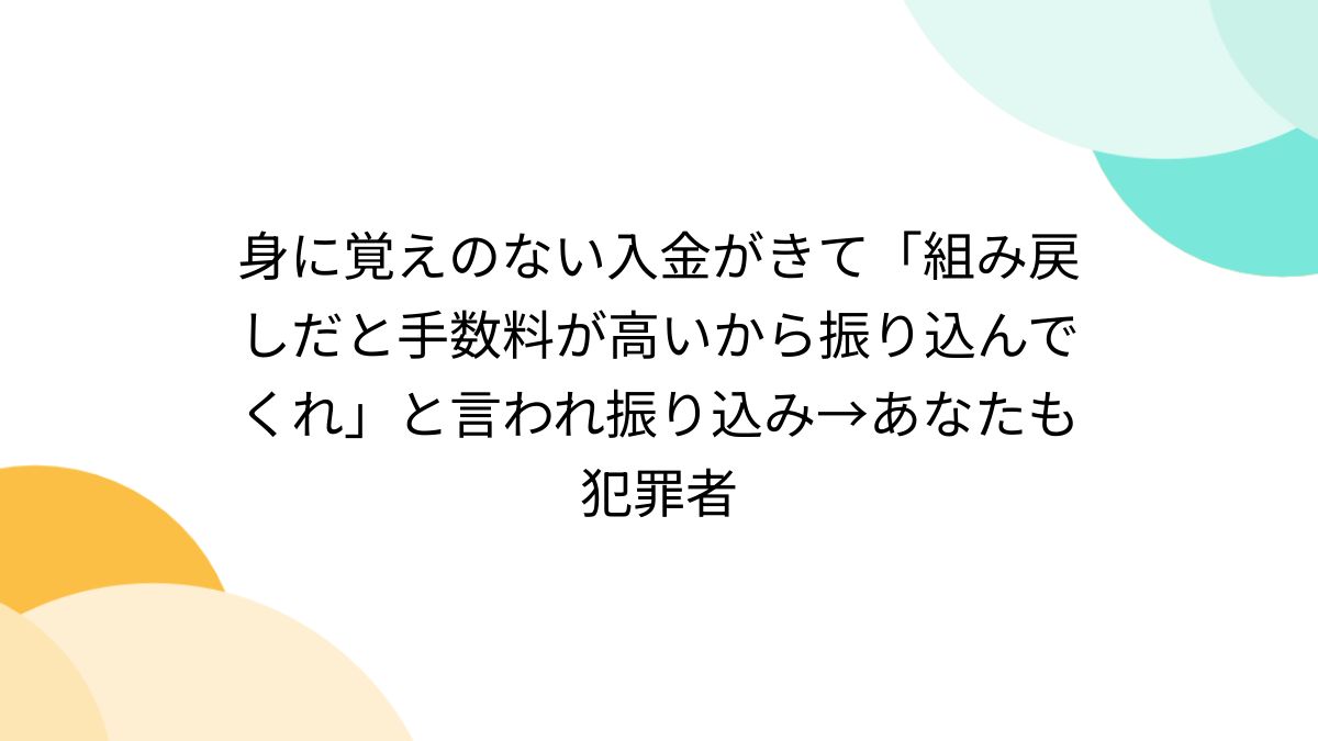 身に覚えのない入金がきて「組み戻しだと手数料が高いから振り込んでくれ」と言われ振り込み→あなたも犯罪者 - Togetter