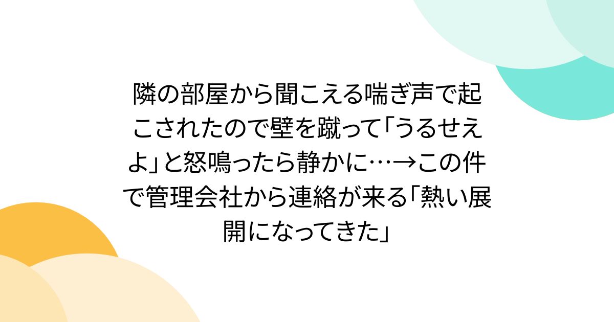 隣の部屋から聞こえる喘ぎ声で起こされたので壁を蹴って「うるせえよ」と怒鳴ったら静かに…→この件で管理会社から連絡が来る「熱い展開になってきた」