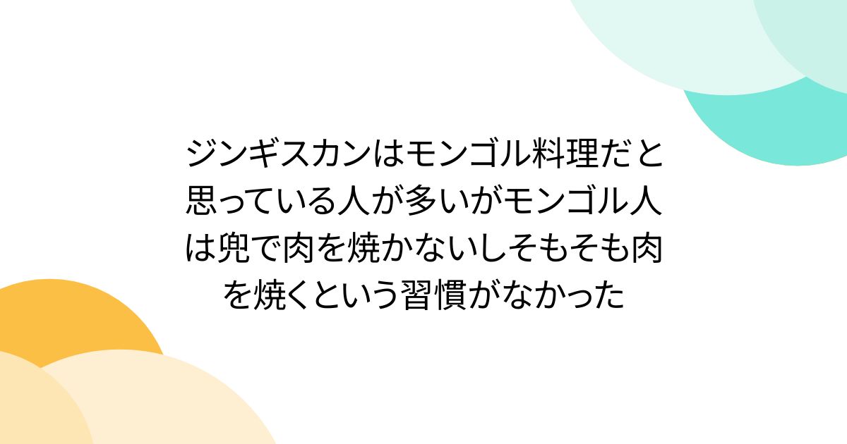 ジンギスカンはモンゴル料理だと思っている人が多いがモンゴル人は兜で肉を焼かないしそもそも肉を焼くという習慣がなかった