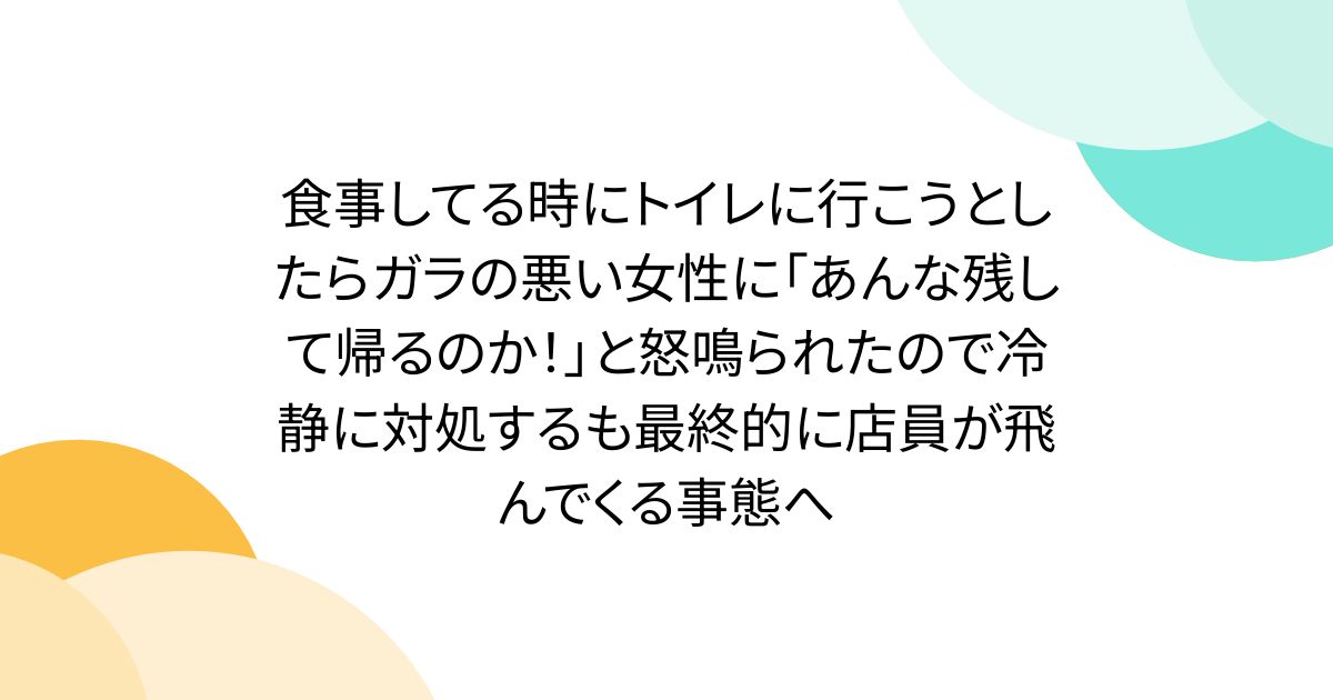 食事してる時にトイレに行こうとしたらガラの悪い女性に「あんな残して帰るのか！」と怒鳴られたので冷静に対処するも最終的に店員が飛んでくる事態へ