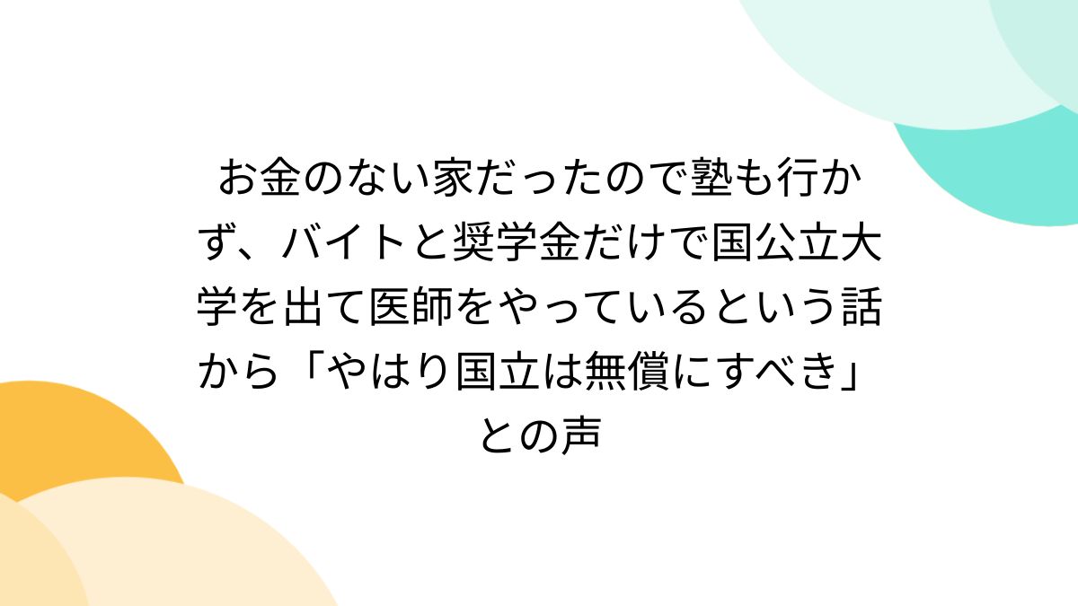 お金のない家だったので塾も行かず、バイトと奨学金だけで国公立大学を出て医師をやっているという話から「やはり国立は無償にすべき」との声 (2ページ目)  - Togetter