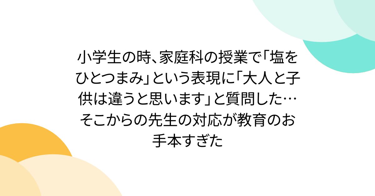 小学生の時、家庭科の授業で「塩をひとつまみ」という表現に「大人と子供は違うと思います」と質問した…そこからの先生の対応が教育のお手本すぎた