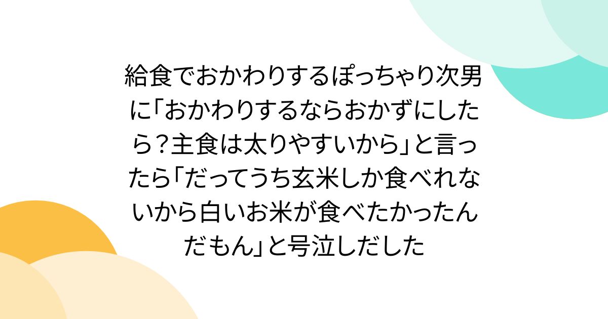 給食でおかわりするぽっちゃり次男に「おかわりするならおかずにしたら？主食は太りやすいから」と言ったら「だってうち玄米しか食べれないから白いお米が食べたかったんだもん」と号泣しだした