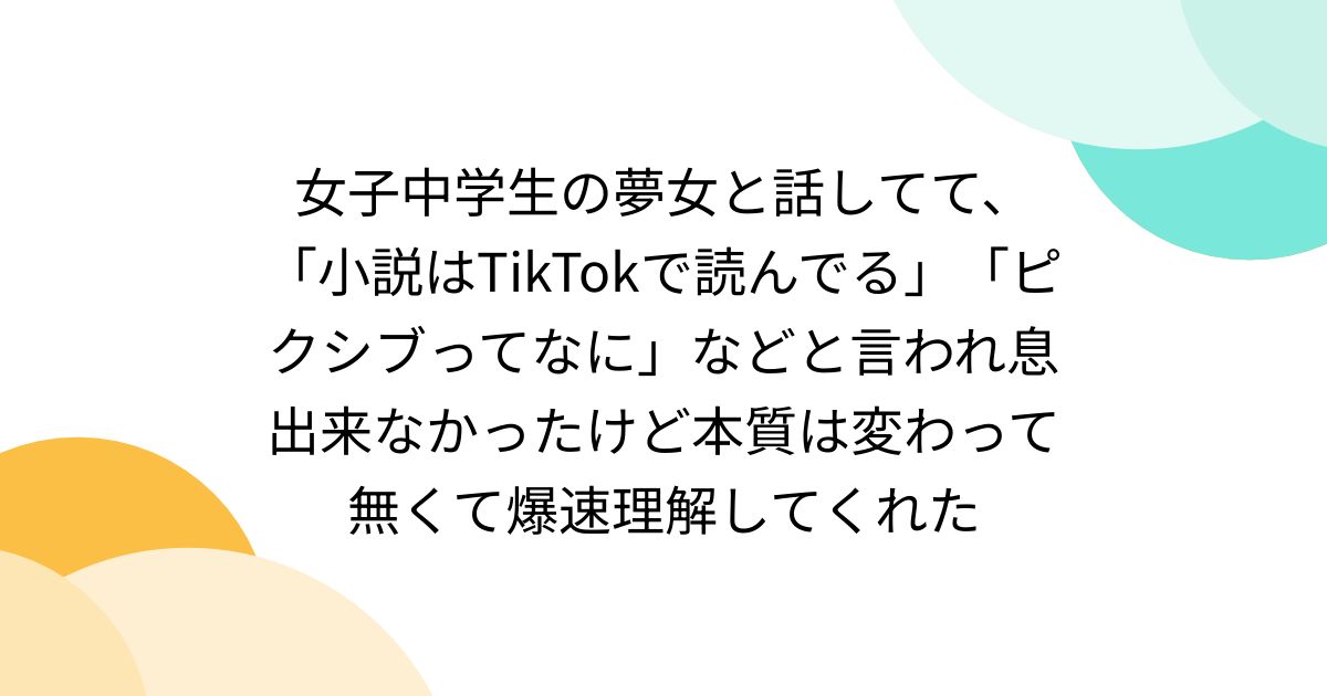 B! 小説] 女子中学生の夢女と話してて、「小説 はTikTokで読んでる」「ピクシブってなに」などと言われ息出来なかったけど本質は変わって無くて爆速理解してくれた