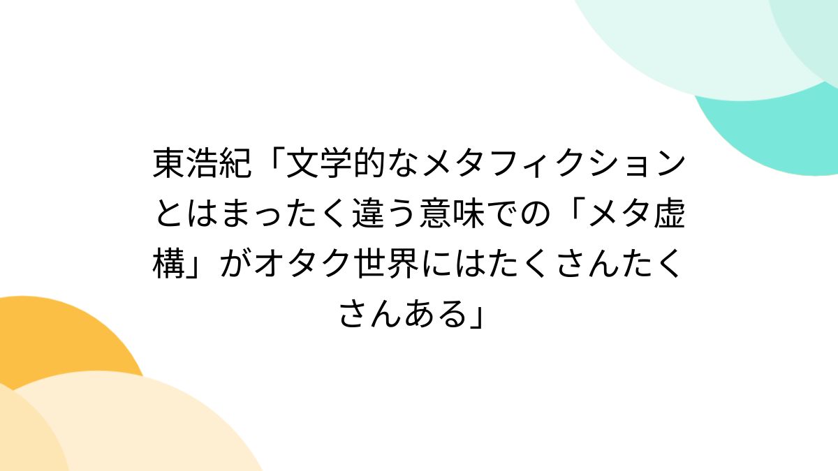 東浩紀「文学的なメタフィクションとはまったく違う意味での「メタ虚構」がオタク世界にはたくさんたくさんある」 - posfie