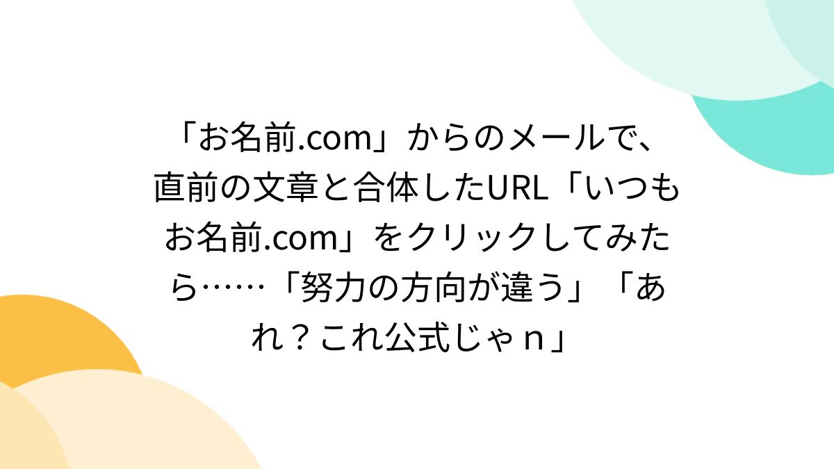 お名前.com」からのメールで、直前の文章と合体したURL「いつもお名前.com」をクリックしてみたら……「努力の方向が違う」「あれ？これ公式じゃｎ」  - Togetter