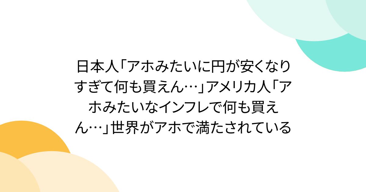 日本人「アホみたいに円が安くなりすぎて何も買えん…」アメリカ人「アホみたいなインフレで何も買えん…」世界がアホで満たされている