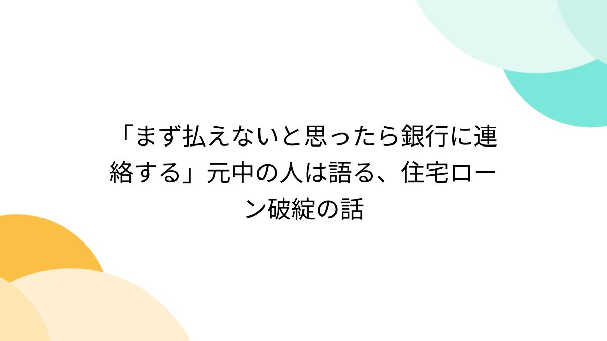 まず払えないと思ったら銀行に連絡する」元中の人は語る、住宅ローン破綻の話 - Togetter