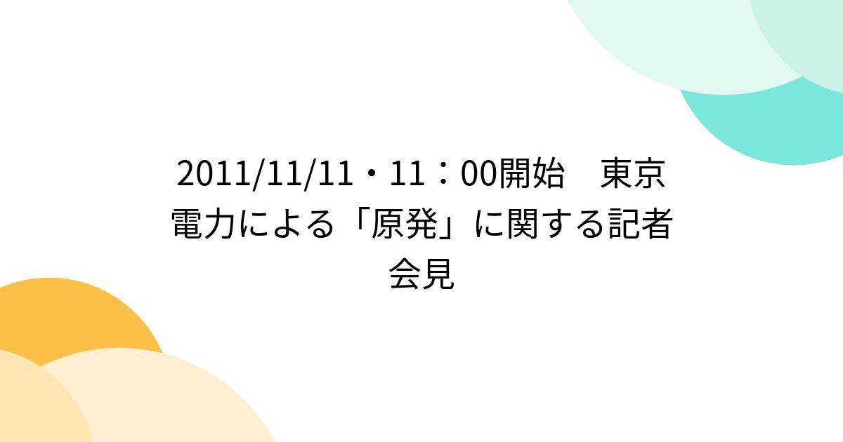 20111111・11：00開始 東京電力による「原発」に関する記者会見 Togetter トゥギャッター 7792