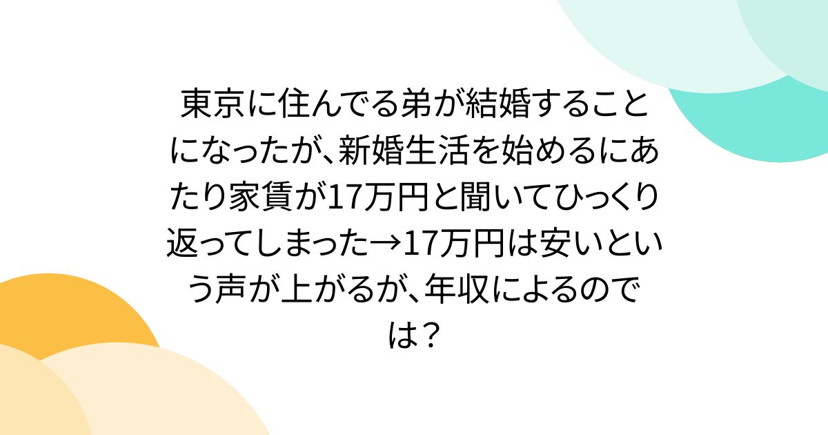 東京に住んでる弟が結婚することになったが、新婚生活を始めるにあたり家賃が17万円と聞いてひっくり返ってしまった→17万円は安いという声が上がるが、年収によるのでは？