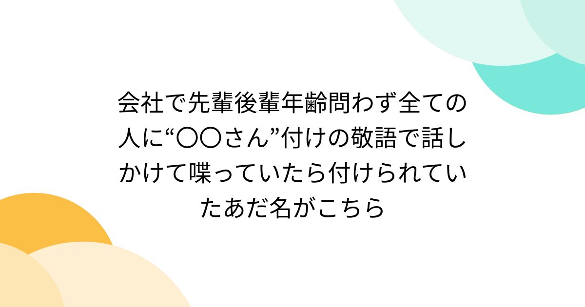 会社で先輩後輩年齢問わず全ての人に“〇〇さん”付けの敬語で話しかけて喋っていたら付けられていたあだ名がこちら - Togetter [トゥギャッター]