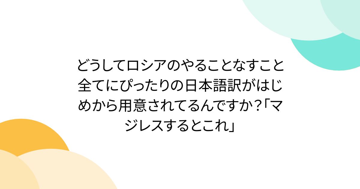 どうしてロシアのやることなすこと全てにぴったりの日本語訳がはじめから用意されてるんですか？「マジレスするとこれ」