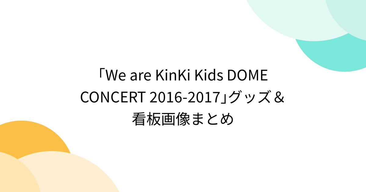 We are KinKi Kids DOME CONCERT 2016-2017｣グッズ＆看板画像まとめ - Togetter [トゥギャッター]