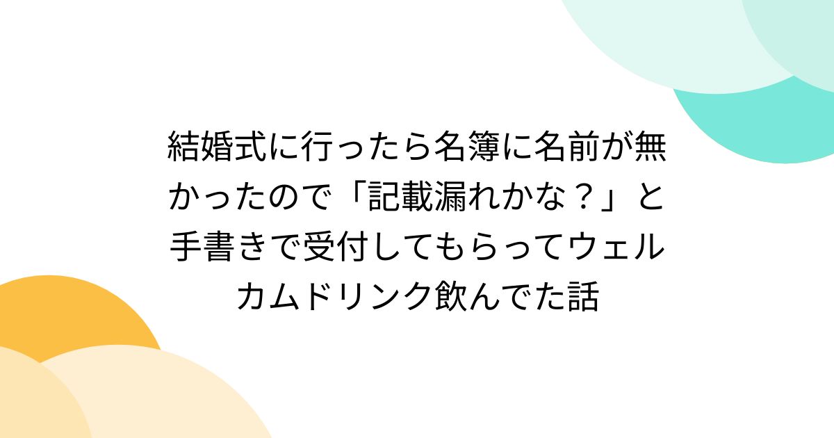 結婚式に行ったら名簿に名前が無かったので「記載漏れかな？」と手書きで受付してもらってウェルカムドリンク飲んでた話