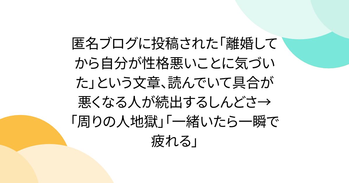 匿名ブログに投稿された「離婚してから自分が性格悪いことに気づいた」という文章、読んでいて具合が悪くなる人が続出するしんどさ→「周りの人地獄」「一緒いたら一瞬で疲れる」