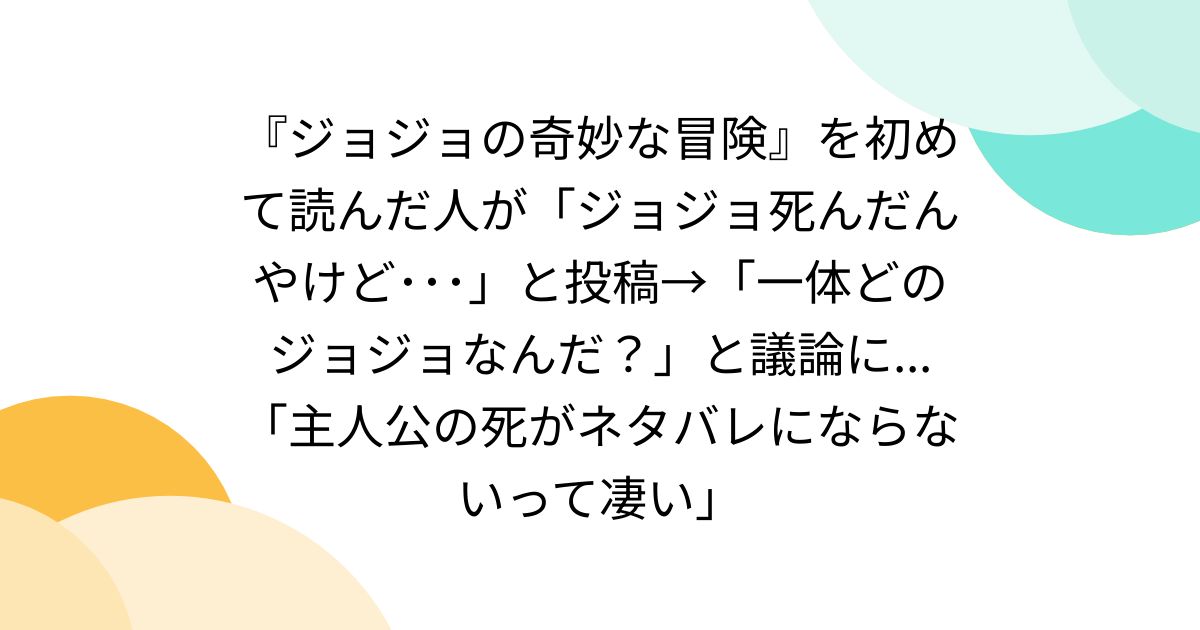 『ジョジョの奇妙な冒険』を初めて読んだ人が「ジョジョ死んだんやけど･･･」と投稿→「一体どのジョジョなんだ？」と議論に...「主人公の死がネタバレにならないって凄い」