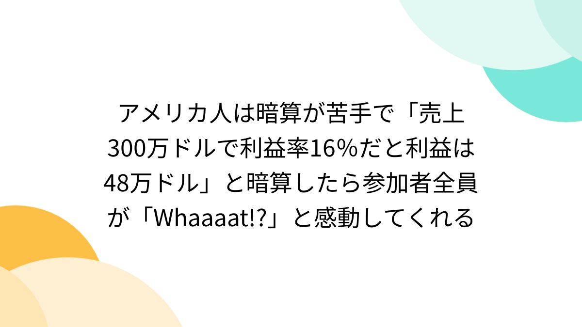 アメリカ人は暗算が苦手で「売上300万ドルで利益率16％だと利益は48万ドル」と暗算したら参加者全員が「Whaaaat!?」と感動してくれる -  Togetter