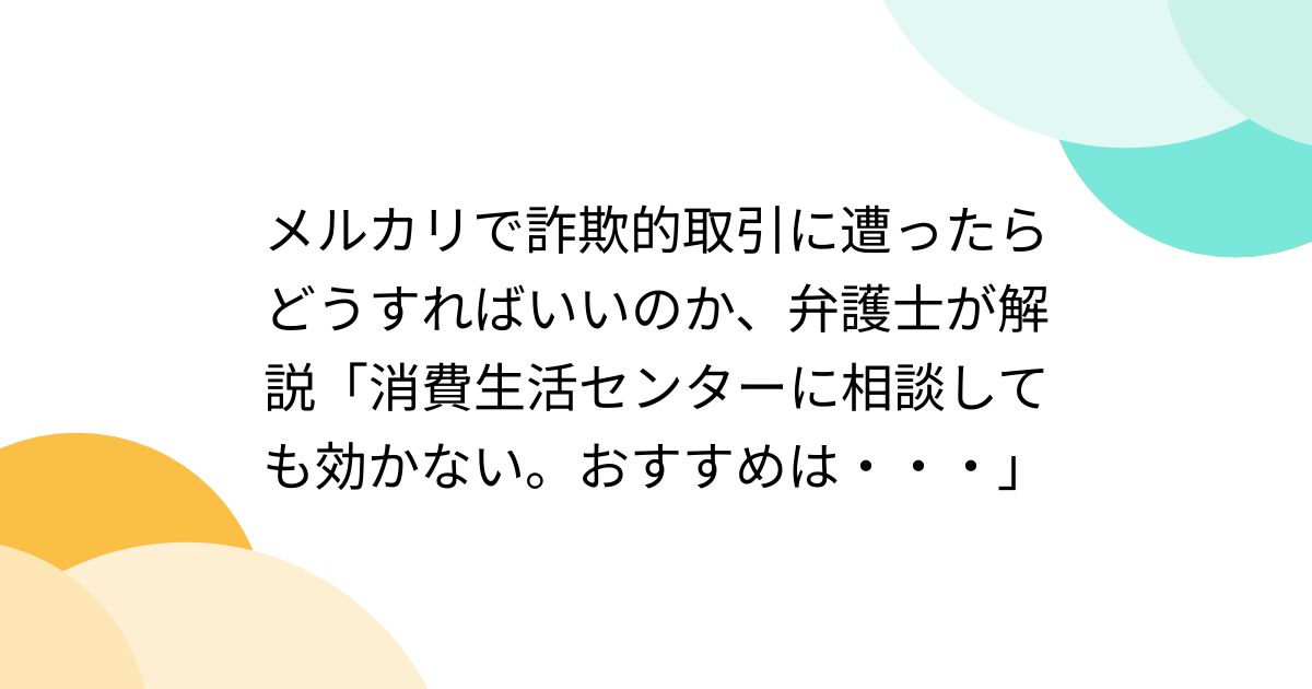 メルカリで詐欺的取引に遭ったらどうすればいいのか、弁護士が解説「消費生活センターに相談しても効かない。おすすめは・・・」