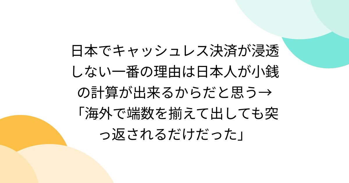 日本でキャッシュレス決済が浸透しない一番の理由は日本人が小銭の計算が出来るからだと思う→「海外で端数を揃えて出しても突っ返されるだけだった」