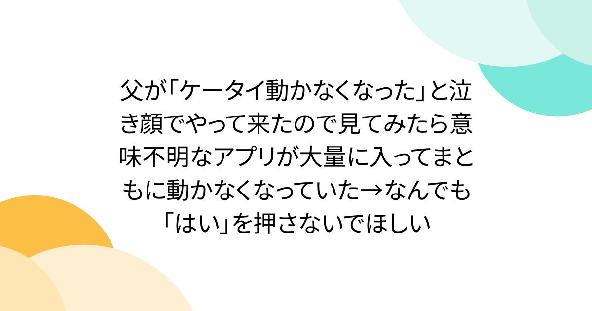 父が「ケータイ動かなくなった」と泣き顔でやって来たので見てみたら意味不明なアプリが大量に入ってまともに動かなくなっていた→なんでも「はい」を押さないでほしい