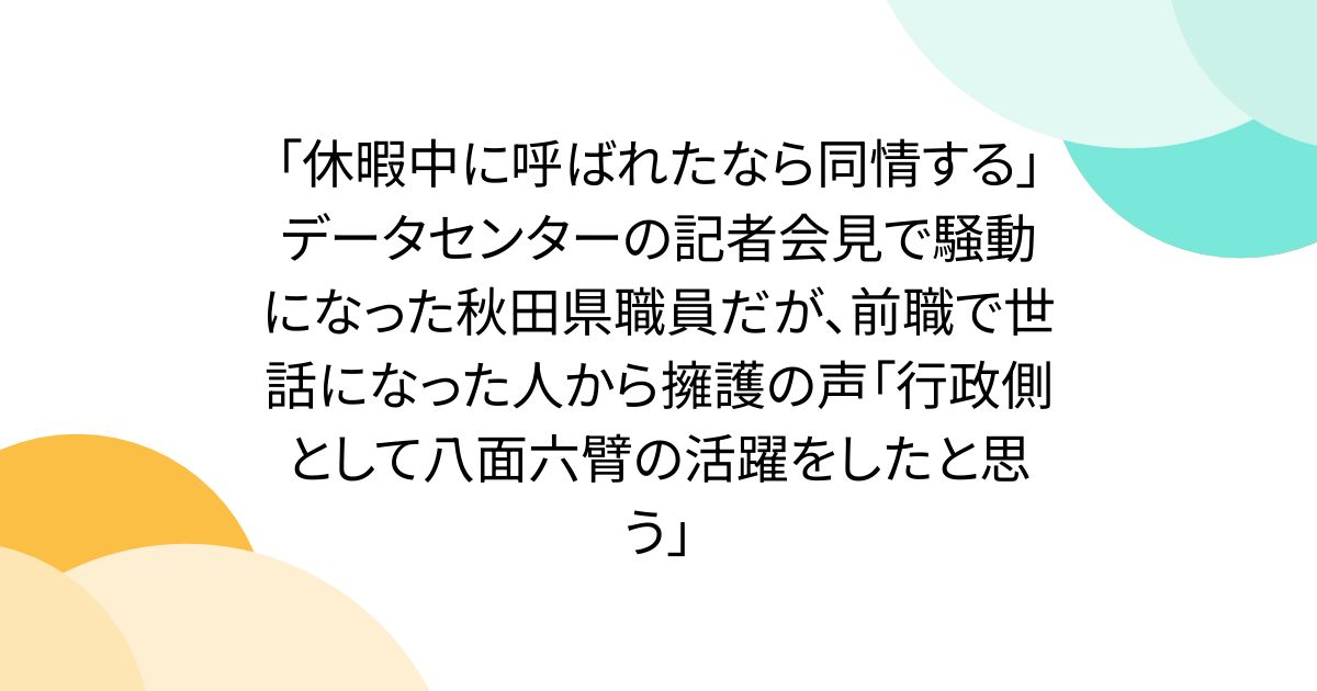 「休暇中に呼ばれたなら同情する」データセンターの記者会見で騒動になった秋田県職員だが、前職で世話になった人から擁護の声「行政側として八面六臂の活躍をしたと思う」