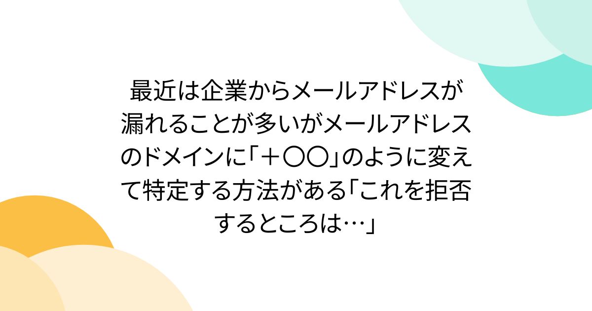 最近は企業からメールアドレスが漏れることが多いがメールアドレスのドメインに「＋〇〇」のように変えて特定する方法がある「これを拒否するところは…」