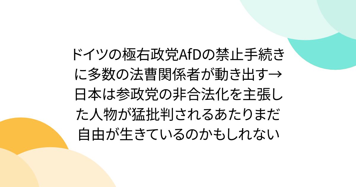 ドイツの極右政党AfDの禁止手続きに多数の法曹関係者が動き出す→日本は参政党の非合法化を主張した人物が猛批判されるあたりまだ自由が生きているのかもしれない