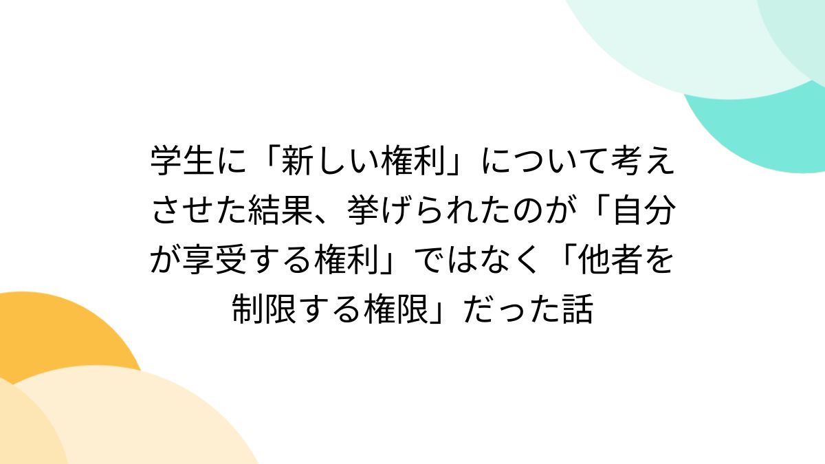 学生に「新しい権利」について考えさせた結果、挙げられたのが「自分が享受する権利」ではなく「他者を制限する権限」だった話 - Togetter