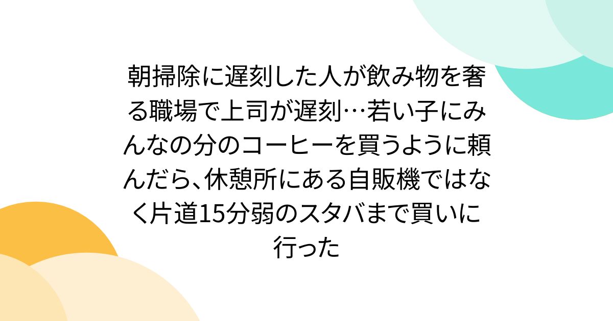 朝掃除に遅刻した人が飲み物を奢る職場で上司が遅刻…若い子にみんなの分のコーヒーを買うように頼んだら、休憩所にある自販機ではなく片道15分弱のスタバまで買いに行った