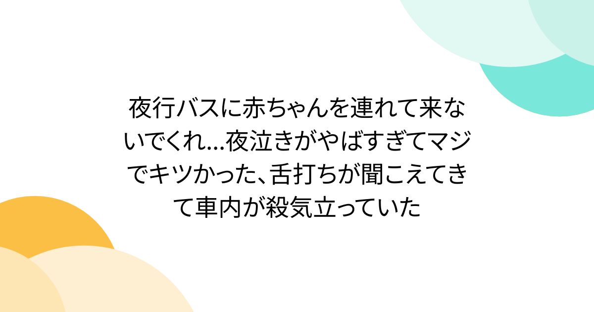 夜行バスに赤ちゃんを連れて来ないでくれ...夜泣きがやばすぎてマジでキツかった、舌打ちが聞こえてきて車内が殺気立っていた