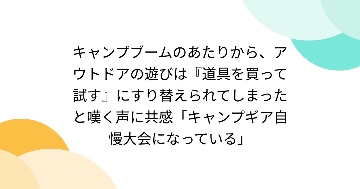 キャンプブームのあたりから、アウトドアの遊びは『道具を買って試す』にすり替えられてしまったと嘆く声に共感「キャンプギア自慢大会になっている」