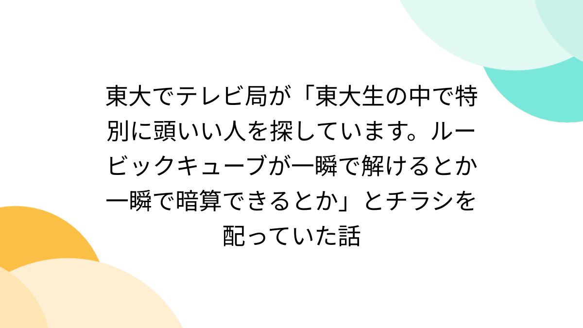 東大でテレビ局が「東大生の中で特別に頭いい人を探しています。ルービックキューブが一瞬で解けるとか一瞬で暗算できるとか」とチラシを配っていた話 -  Togetter