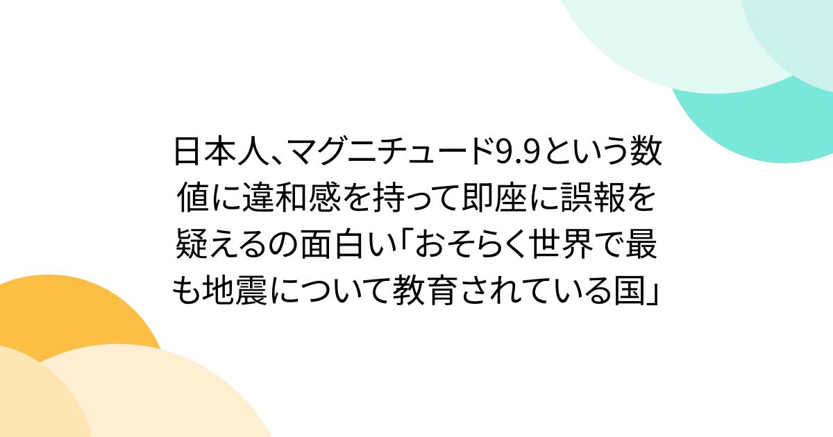 日本人、マグニチュード9.9という数値に違和感を持って即座に誤報を疑えるの面白い「おそらく世界で最も地震について教育されている国」