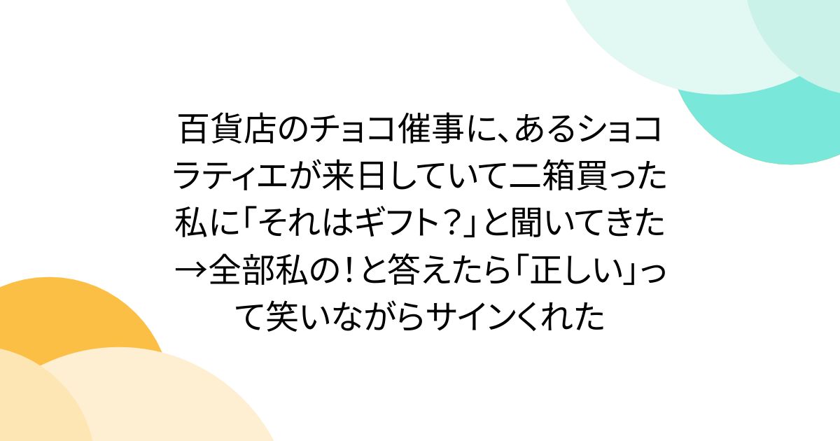 百貨店のチョコ催事に、あるショコラティエが来日していて二箱買った私に「それはギフト？」と聞いてきた→全部私の！と答えたら「正しい」って笑いながらサインくれた