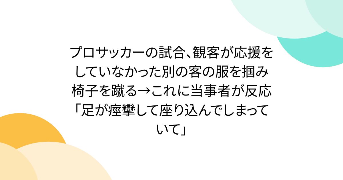 プロサッカーの試合、観客が応援をしていなかった別の客の服を掴み椅子を蹴る→これに当事者が反応「足が痙攣して座り込んでしまっていて」