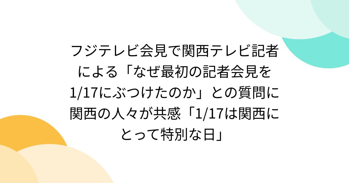 フジテレビ会見で関西テレビ記者による「なぜ最初の記者会見を1/17にぶつけたのか」との質問に関西の人々が共感「1/17は関西にとって特別な日」