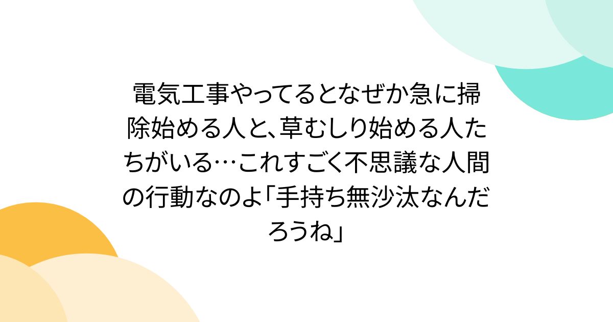 電気工事やってるとなぜか急に掃除始める人と、草むしり始める人たちがいる…これすごく不思議な人間の行動なのよ「手持ち無沙汰なんだろうね」