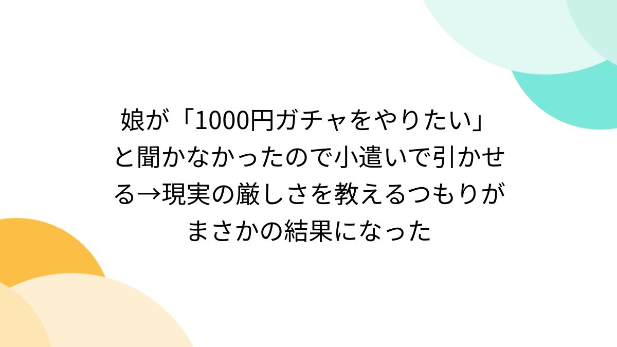 娘が「1000円ガチャをやりたい」と聞かなかったので小遣いで引かせる→現実の厳しさを教えるつもりがまさかの結果になった - Togetter  [トゥギャッター]