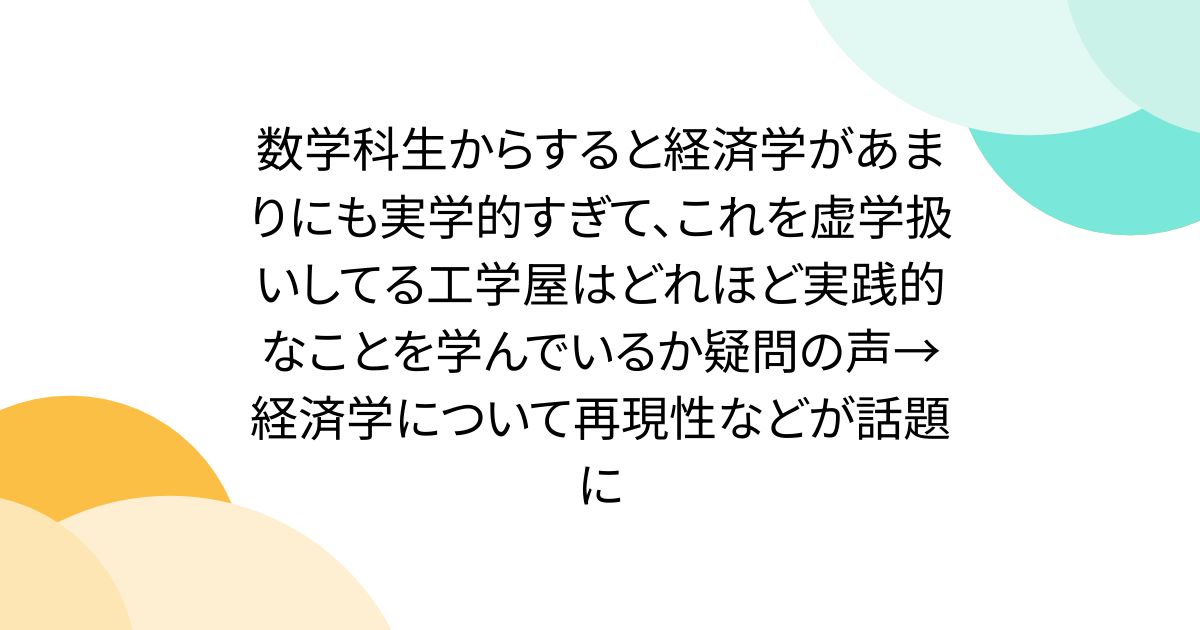 数学科生からすると経済学があまりにも実学的すぎて、これを虚学扱いしてる工学屋はどれほど実践的なことを学んでいるか疑問の声→経済学について再現性などが話題に