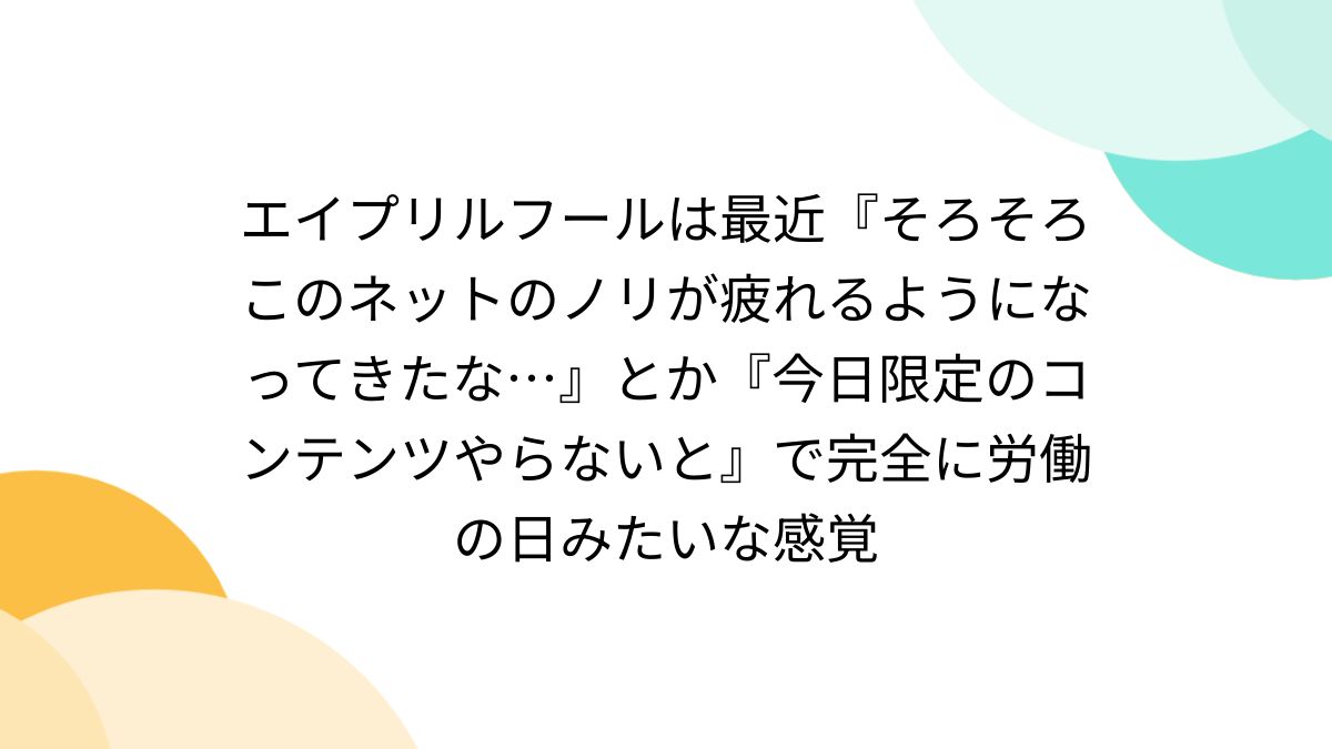 エイプリルフールは最近『そろそろこのネットのノリが疲れるようになってきたな…』とか『今日限定のコンテンツやらないと』で完全に労働の日みたいな感覚 -  Togetter [トゥギャッター]