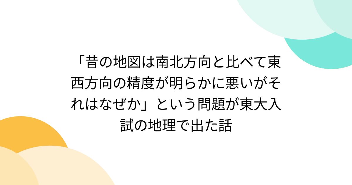 「昔の地図は南北方向と比べて東西方向の精度が明らかに悪いがそれはなぜか」という問題が東大入試の地理で出た話