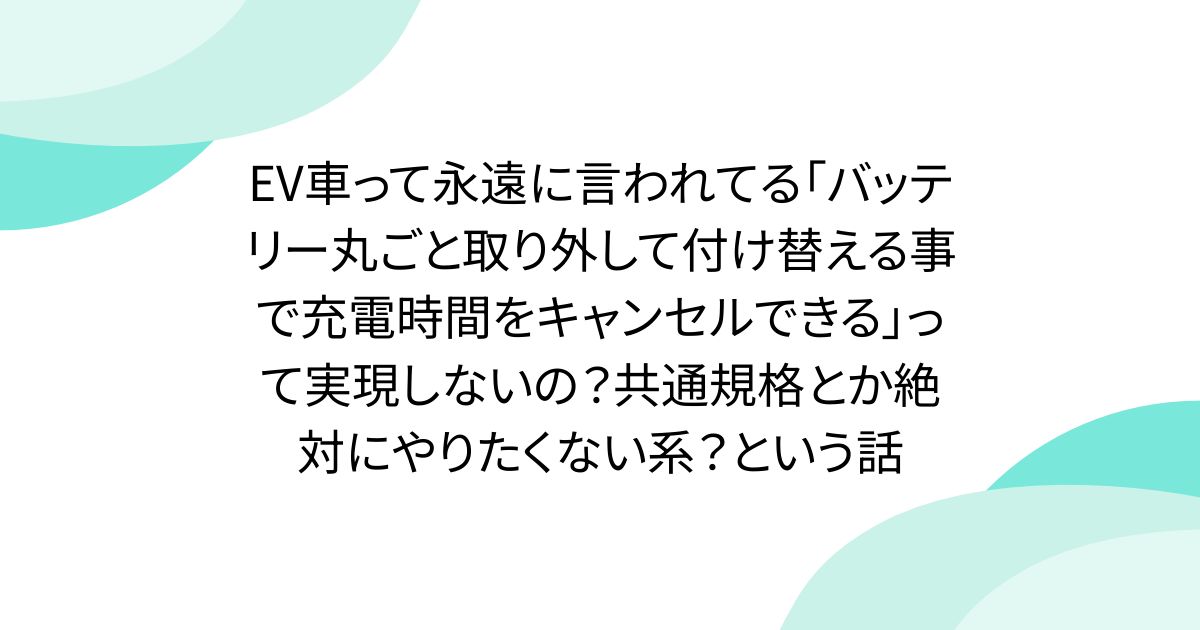 EV車って永遠に言われてる「バッテリー丸ごと取り外して付け替える事で充電時間をキャンセルできる」って実現しないの？共通規格とか絶対にやりたくない系？という話