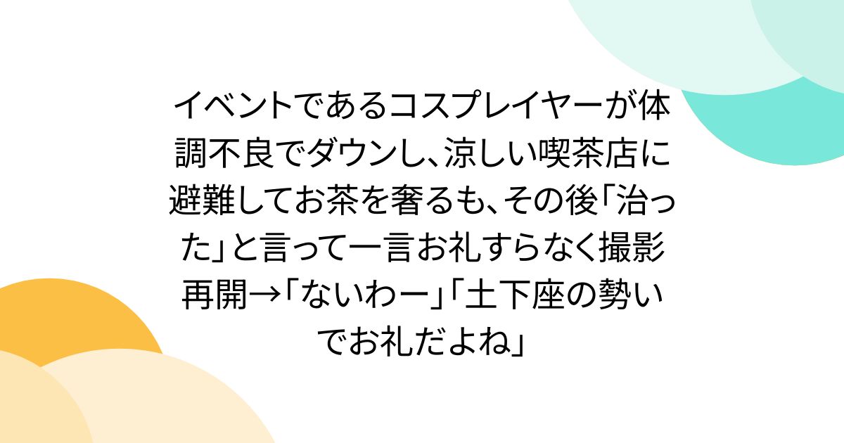 イベントであるコスプレイヤーが体調不良でダウンし、涼しい喫茶店に避難してお茶を奢るも、その後「治った」と言って一言お礼すらなく撮影再開→「ないわー」「土下座の勢いでお礼だよね」