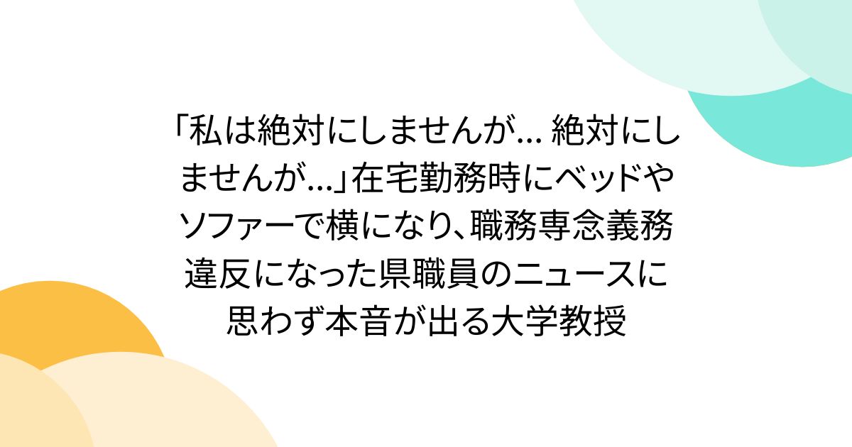 「私は絶対にしませんが... 絶対にしませんが...」在宅勤務時にベッドやソファーで横になり、職務専念義務違反になった県職員のニュースに思わず本音が出る大学教授
